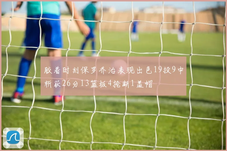 胶着时刻保罗乔治表现出色19投9中斩获26分13篮板4抢断1盖帽