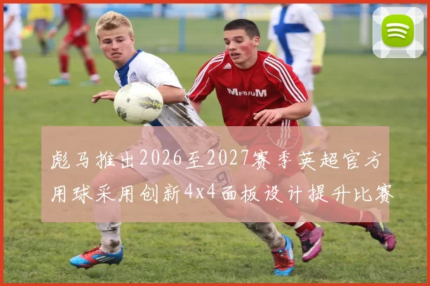 彪马推出2026至2027赛季英超官方用球采用创新4x4面板设计提升比赛表现