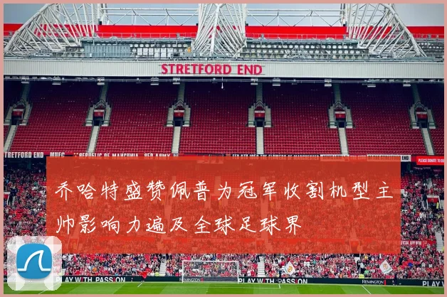 乔哈特盛赞佩普为冠军收割机型主帅影响力遍及全球足球界
