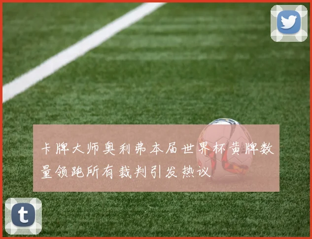 卡牌大师奥利弗本届世界杯黄牌数量领跑所有裁判引发热议