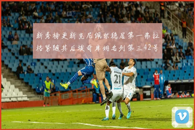 新秀榜更新克尼佩尔稳居第一弗拉格紧随其后埃奇库姆名列第三42号秀强势上升至第五位