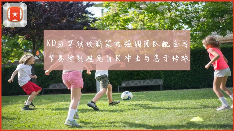 KD分享助攻新策略强调团队配合与节奏控制避免盲目冲击与急于传球