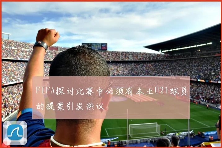 FIFA探讨比赛中必须有本土U21球员的提案引发热议
