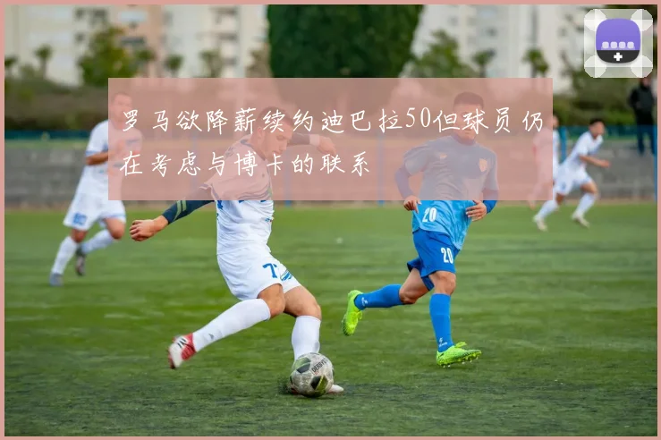 罗马欲降薪续约迪巴拉50但球员仍在考虑与博卡的联系