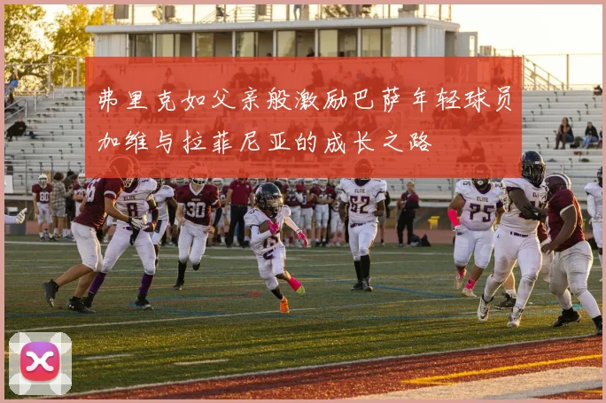 弗里克如父亲般激励巴萨年轻球员加维与拉菲尼亚的成长之路