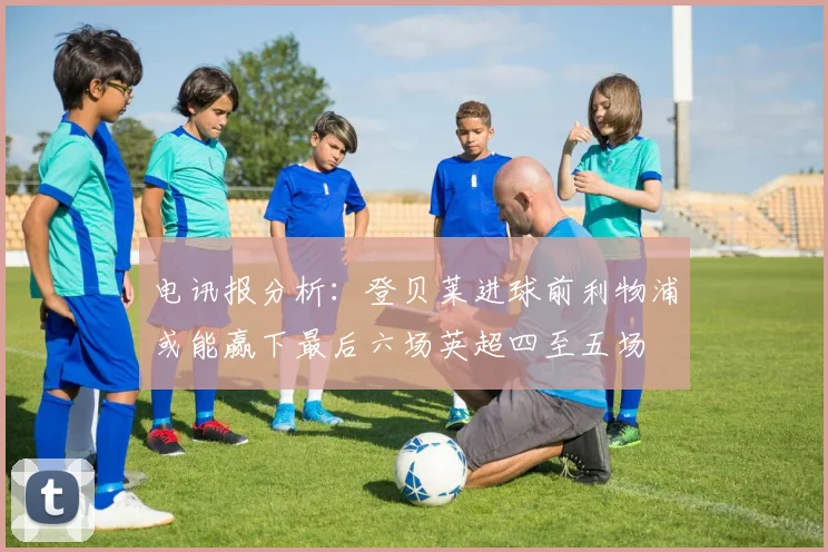 电讯报分析：登贝莱进球前利物浦或能赢下最后六场英超四至五场