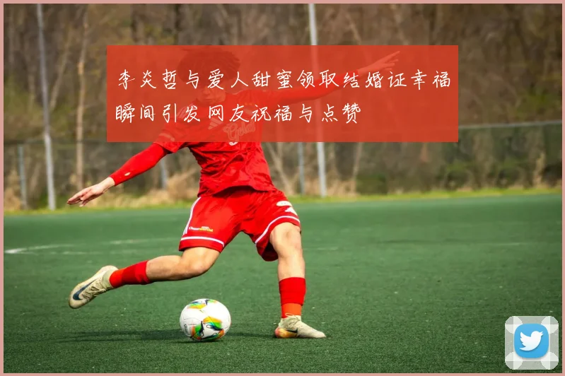 李炎哲与爱人甜蜜领取结婚证幸福瞬间引发网友祝福与点赞