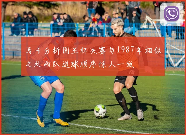 马卡分析国王杯决赛与1987年相似之处两队进球顺序惊人一致