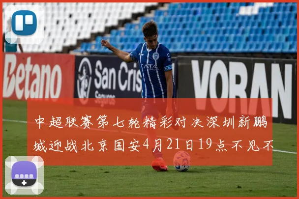 中超联赛第七轮精彩对决深圳新鹏城迎战北京国安4月21日19点不见不散