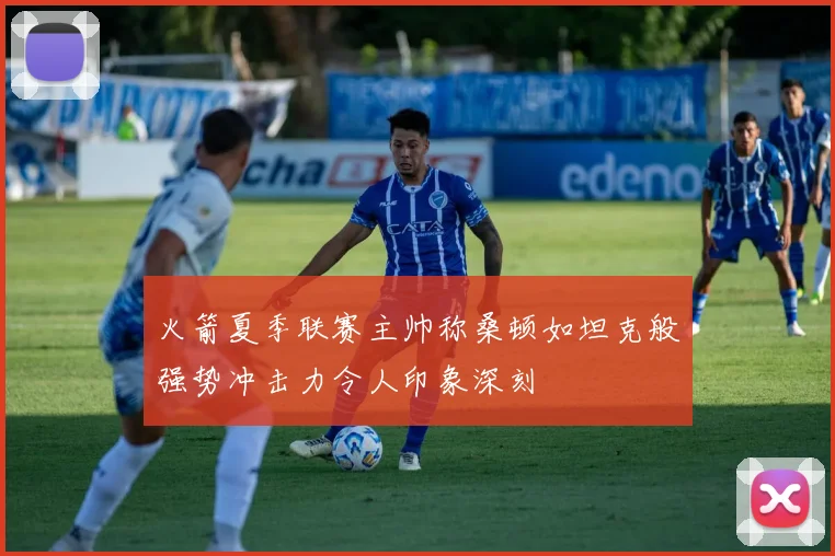 火箭夏季联赛主帅称桑顿如坦克般强势冲击力令人印象深刻