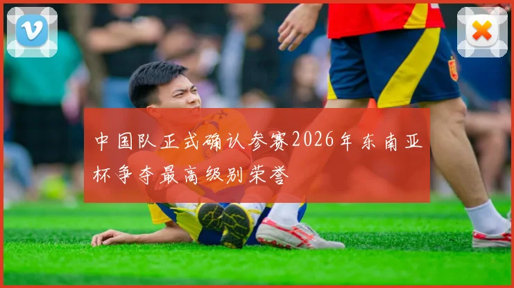 中国队正式确认参赛2026年东南亚杯争夺最高级别荣誉