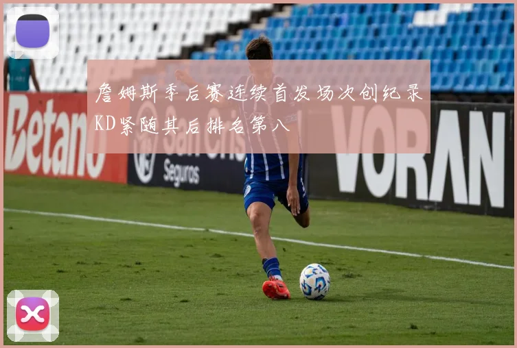 詹姆斯季后赛连续首发场次创纪录KD紧随其后排名第八