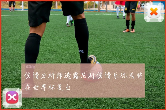 伤情分析师透露尼科伤情乐观或将在世界杯复出