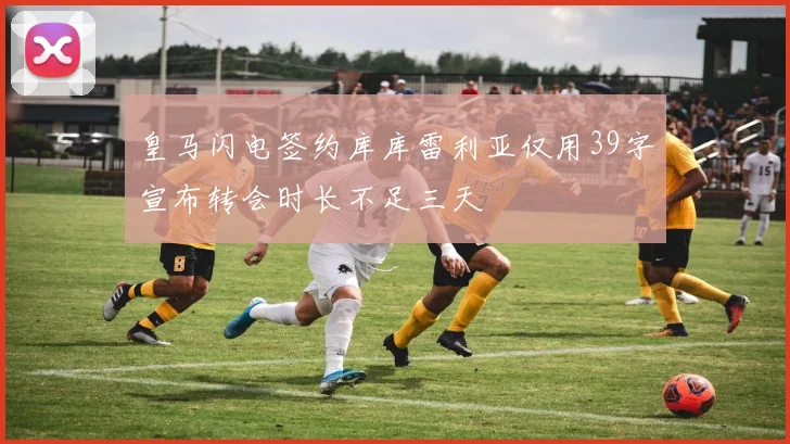 皇马闪电签约库库雷利亚仅用39字宣布转会时长不足三天