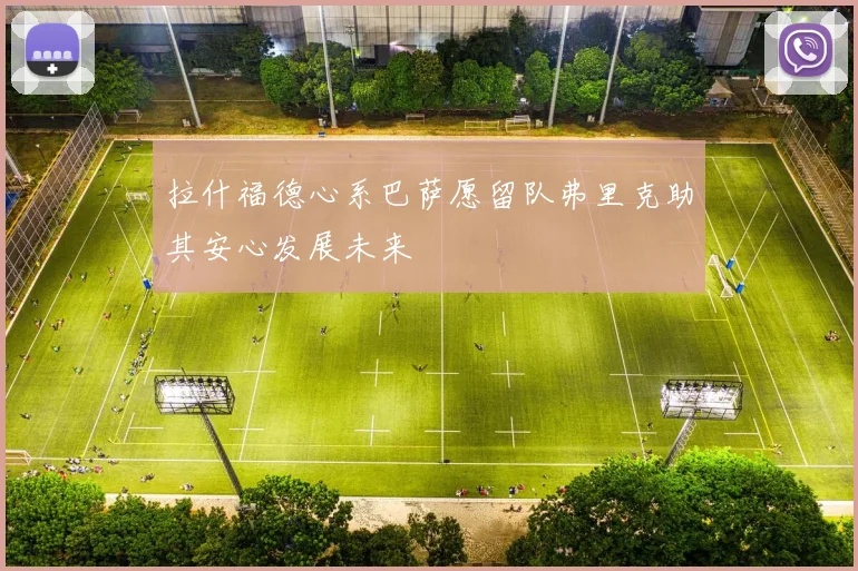 拉什福德心系巴萨愿留队弗里克助其安心发展未来