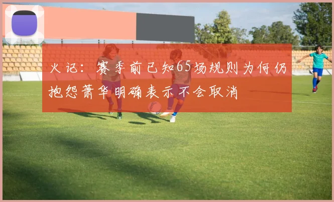 火记：赛季前已知65场规则为何仍抱怨萧华明确表示不会取消