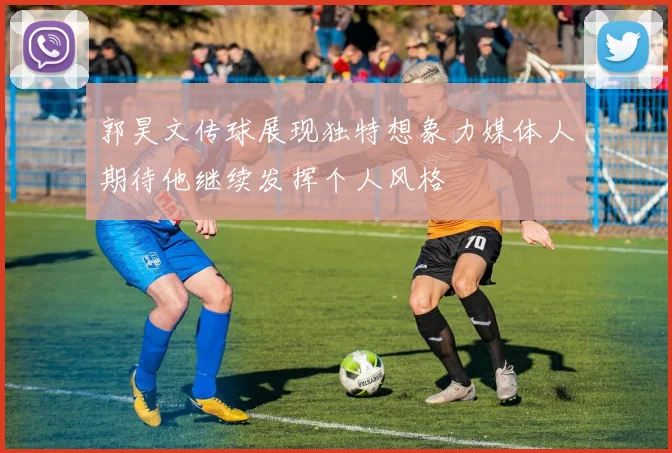 郭昊文传球展现独特想象力媒体人期待他继续发挥个人风格