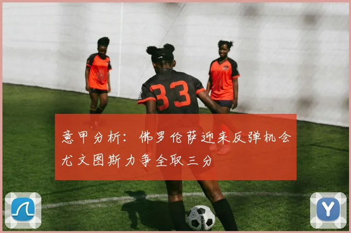 意甲分析：佛罗伦萨迎来反弹机会尤文图斯力争全取三分