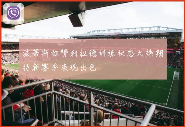波蒂斯称赞利拉德训练状态火热期待新赛季表现出色